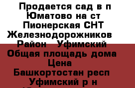 Продается сад в п.Юматово на ст. Пионерская СНТ “Железнодорожников“ › Район ­ Уфимский › Общая площадь дома ­ 30 › Цена ­ 200 - Башкортостан респ., Уфимский р-н, Юматово ж/д ст. Недвижимость » Дома, коттеджи, дачи продажа   